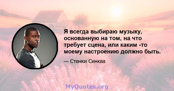 Я всегда выбираю музыку, основанную на том, на что требует сцена, или каким -то моему настроению должно быть.