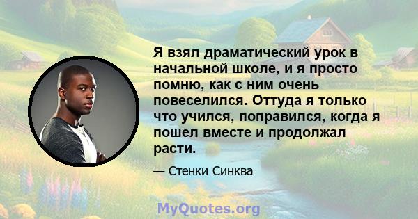 Я взял драматический урок в начальной школе, и я просто помню, как с ним очень повеселился. Оттуда я только что учился, поправился, когда я пошел вместе и продолжал расти.