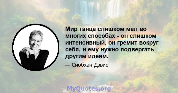 Мир танца слишком мал во многих способах - он слишком интенсивный, он гремит вокруг себя, и ему нужно подвергать другим идеям.