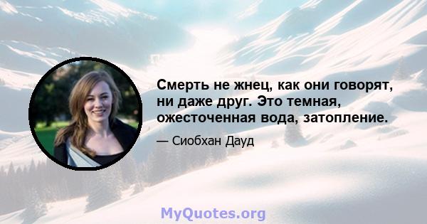 Смерть не жнец, как они говорят, ни даже друг. Это темная, ожесточенная вода, затопление.