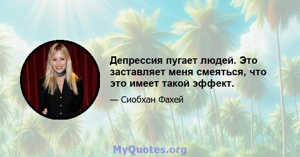 Депрессия пугает людей. Это заставляет меня смеяться, что это имеет такой эффект.