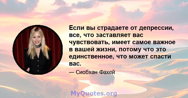 Если вы страдаете от депрессии, все, что заставляет вас чувствовать, имеет самое важное в вашей жизни, потому что это единственное, что может спасти вас.