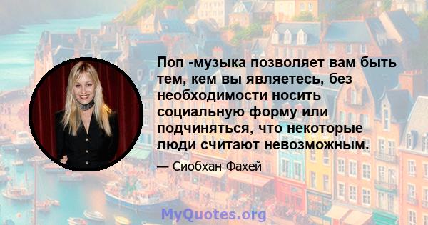 Поп -музыка позволяет вам быть тем, кем вы являетесь, без необходимости носить социальную форму или подчиняться, что некоторые люди считают невозможным.