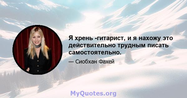 Я хрень -гитарист, и я нахожу это действительно трудным писать самостоятельно.