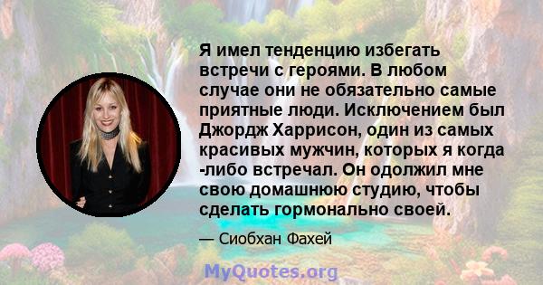 Я имел тенденцию избегать встречи с героями. В любом случае они не обязательно самые приятные люди. Исключением был Джордж Харрисон, один из самых красивых мужчин, которых я когда -либо встречал. Он одолжил мне свою