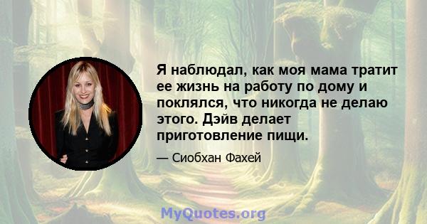 Я наблюдал, как моя мама тратит ее жизнь на работу по дому и поклялся, что никогда не делаю этого. Дэйв делает приготовление пищи.