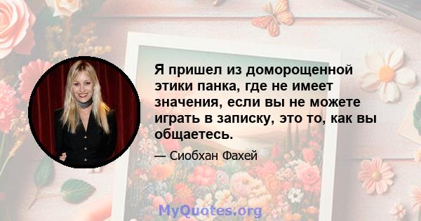 Я пришел из доморощенной этики панка, где не имеет значения, если вы не можете играть в записку, это то, как вы общаетесь.