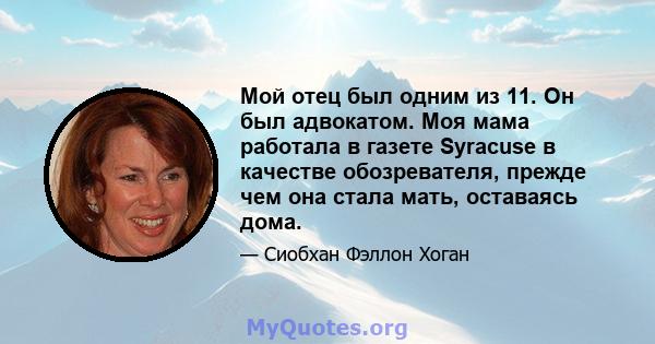 Мой отец был одним из 11. Он был адвокатом. Моя мама работала в газете Syracuse в качестве обозревателя, прежде чем она стала мать, оставаясь дома.