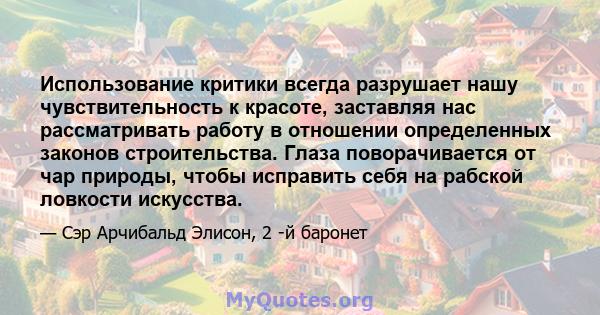 Использование критики всегда разрушает нашу чувствительность к красоте, заставляя нас рассматривать работу в отношении определенных законов строительства. Глаза поворачивается от чар природы, чтобы исправить себя на