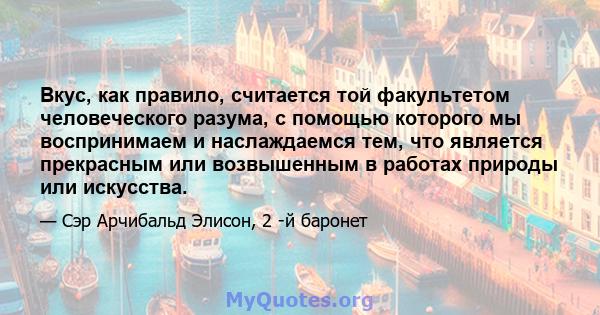 Вкус, как правило, считается той факультетом человеческого разума, с помощью которого мы воспринимаем и наслаждаемся тем, что является прекрасным или возвышенным в работах природы или искусства.