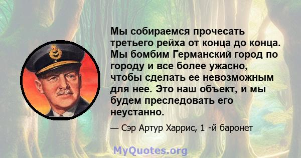 Мы собираемся прочесать третьего рейха от конца до конца. Мы бомбим Германский город по городу и все более ужасно, чтобы сделать ее невозможным для нее. Это наш объект, и мы будем преследовать его неустанно.