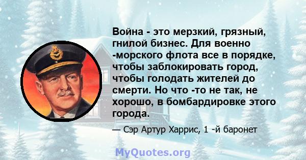 Война - это мерзкий, грязный, гнилой бизнес. Для военно -морского флота все в порядке, чтобы заблокировать город, чтобы голодать жителей до смерти. Но что -то не так, не хорошо, в бомбардировке этого города.