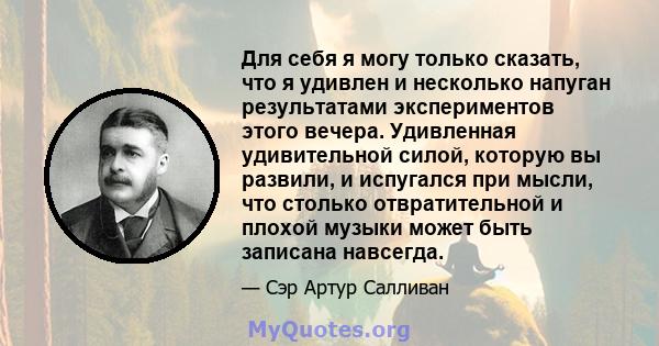 Для себя я могу только сказать, что я удивлен и несколько напуган результатами экспериментов этого вечера. Удивленная удивительной силой, которую вы развили, и испугался при мысли, что столько отвратительной и плохой