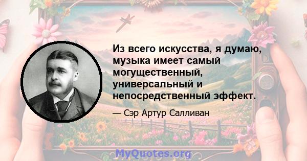 Из всего искусства, я думаю, музыка имеет самый могущественный, универсальный и непосредственный эффект.