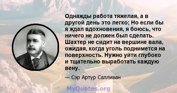 Однажды работа тяжелая, а в другой день это легко; Но если бы я ждал вдохновения, я боюсь, что ничего не должен был сделать. Шахтер не сидит на вершине вала, ожидая, когда уголь поднимется на поверхность. Нужно уйти