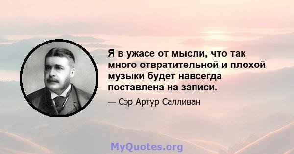 Я в ужасе от мысли, что так много отвратительной и плохой музыки будет навсегда поставлена ​​на записи.