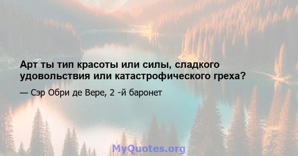 Арт ты тип красоты или силы, сладкого удовольствия или катастрофического греха?