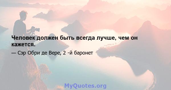 Человек должен быть всегда лучше, чем он кажется.