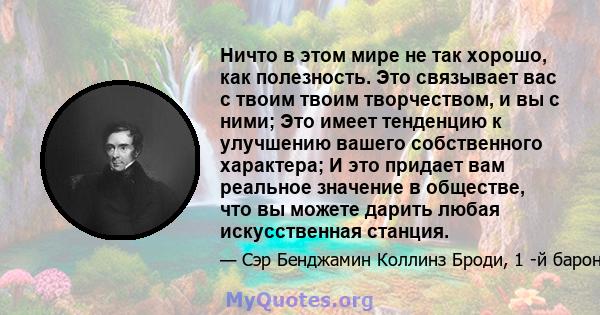 Ничто в этом мире не так хорошо, как полезность. Это связывает вас с твоим твоим творчеством, и вы с ними; Это имеет тенденцию к улучшению вашего собственного характера; И это придает вам реальное значение в обществе,