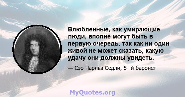 Влюбленные, как умирающие люди, вполне могут быть в первую очередь, так как ни один живой не может сказать, какую удачу они должны увидеть.