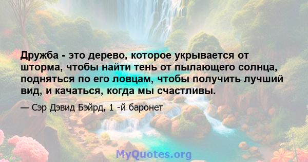 Дружба - это дерево, которое укрывается от шторма, чтобы найти тень от пылающего солнца, подняться по его ловцам, чтобы получить лучший вид, и качаться, когда мы счастливы.