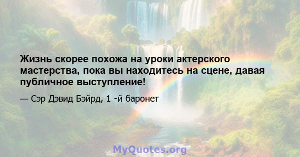 Жизнь скорее похожа на уроки актерского мастерства, пока вы находитесь на сцене, давая публичное выступление!