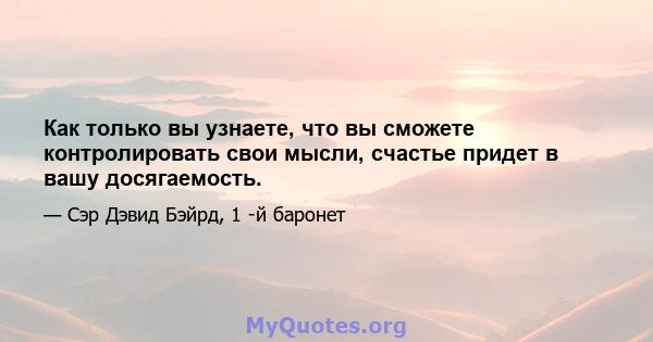 Как только вы узнаете, что вы сможете контролировать свои мысли, счастье придет в вашу досягаемость.