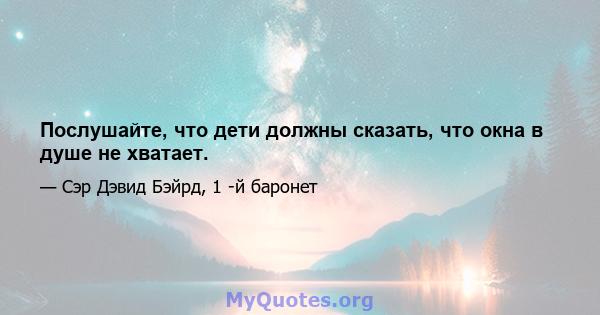 Послушайте, что дети должны сказать, что окна в душе не хватает.