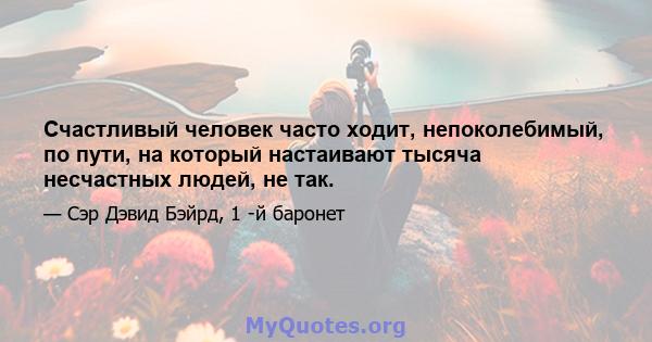 Счастливый человек часто ходит, непоколебимый, по пути, на который настаивают тысяча несчастных людей, не так.