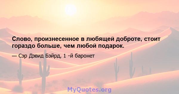 Слово, произнесенное в любящей доброте, стоит гораздо больше, чем любой подарок.