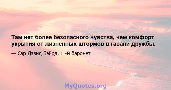 Там нет более безопасного чувства, чем комфорт укрытия от жизненных штормов в гавани дружбы.