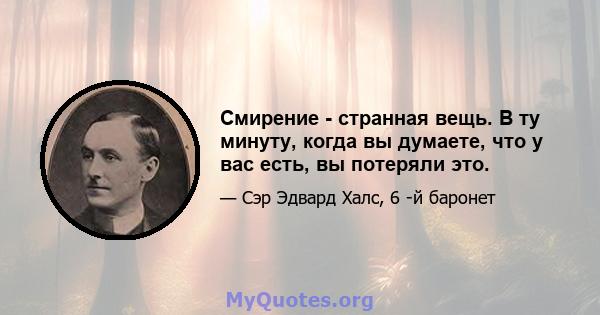 Смирение - странная вещь. В ту минуту, когда вы думаете, что у вас есть, вы потеряли это.