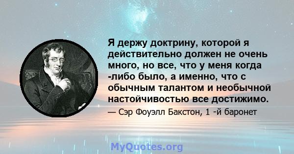 Я держу доктрину, которой я действительно должен не очень много, но все, что у меня когда -либо было, а именно, что с обычным талантом и необычной настойчивостью все достижимо.