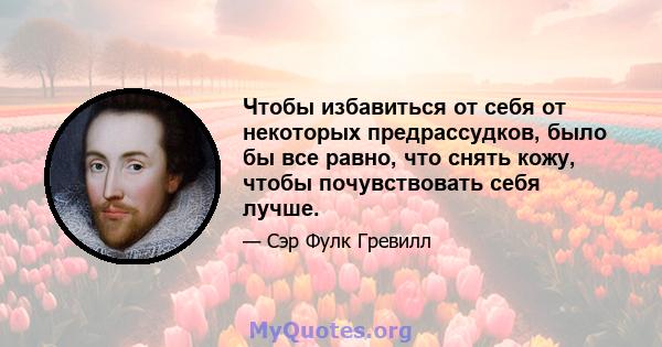 Чтобы избавиться от себя от некоторых предрассудков, было бы все равно, что снять кожу, чтобы почувствовать себя лучше.