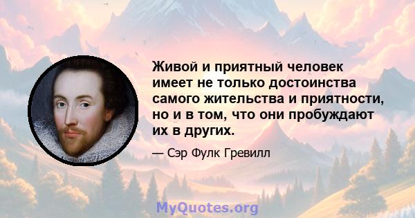 Живой и приятный человек имеет не только достоинства самого жительства и приятности, но и в том, что они пробуждают их в других.