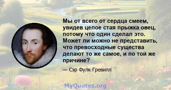 Мы от всего от сердца смеем, увидев целое стая прыжка овец, потому что один сделал это. Может ли можно не представить, что превосходные существа делают то же самое, и по той же причине?