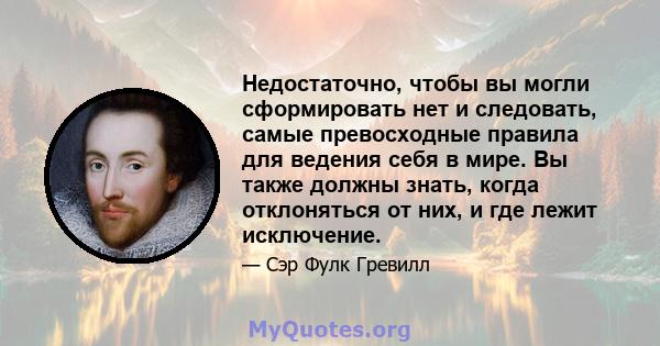 Недостаточно, чтобы вы могли сформировать нет и следовать, самые превосходные правила для ведения себя в мире. Вы также должны знать, когда отклоняться от них, и где лежит исключение.