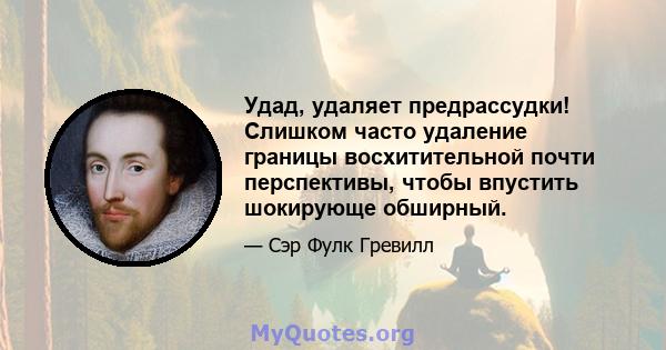 Удад, удаляет предрассудки! Слишком часто удаление границы восхитительной почти перспективы, чтобы впустить шокирующе обширный.