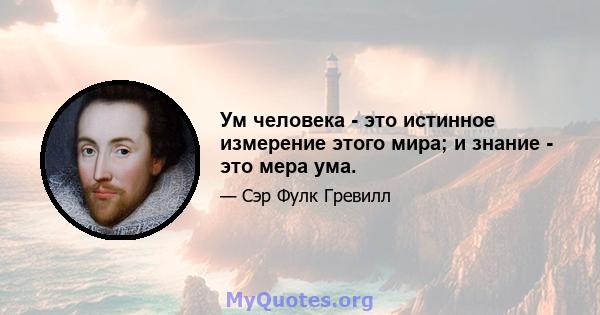 Ум человека - это истинное измерение этого мира; и знание - это мера ума.