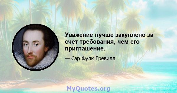 Уважение лучше закуплено за счет требования, чем его приглашение.