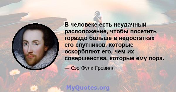 В человеке есть неудачный расположение, чтобы посетить гораздо больше в недостатках его спутников, которые оскорбляют его, чем их совершенства, которые ему пора.