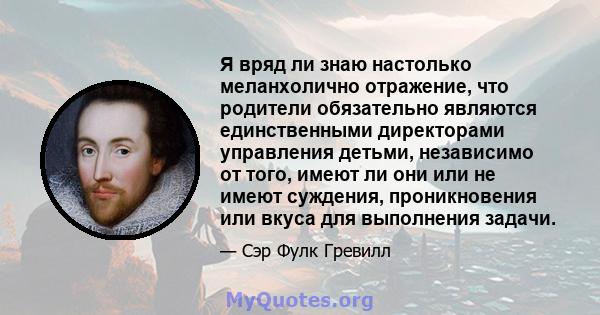 Я вряд ли знаю настолько меланхолично отражение, что родители обязательно являются единственными директорами управления детьми, независимо от того, имеют ли они или не имеют суждения, проникновения или вкуса для