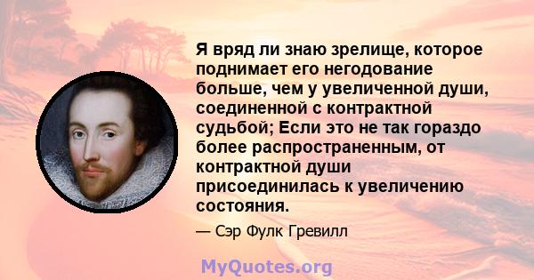 Я вряд ли знаю зрелище, которое поднимает его негодование больше, чем у увеличенной души, соединенной с контрактной судьбой; Если это не так гораздо более распространенным, от контрактной души присоединилась к