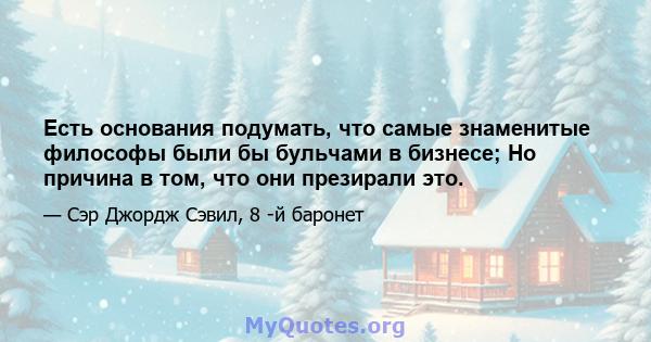 Есть основания подумать, что самые знаменитые философы были бы бульчами в бизнесе; Но причина в том, что они презирали это.