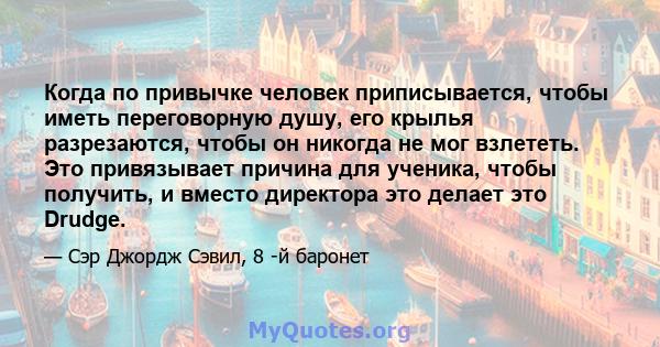 Когда по привычке человек приписывается, чтобы иметь переговорную душу, его крылья разрезаются, чтобы он никогда не мог взлететь. Это привязывает причина для ученика, чтобы получить, и вместо директора это делает это