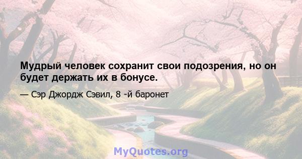 Мудрый человек сохранит свои подозрения, но он будет держать их в бонусе.