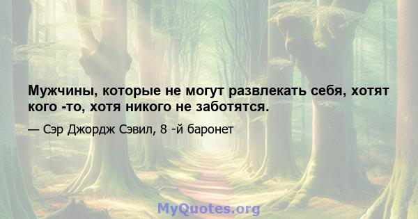 Мужчины, которые не могут развлекать себя, хотят кого -то, хотя никого не заботятся.