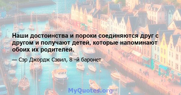 Наши достоинства и пороки соединяются друг с другом и получают детей, которые напоминают обоих их родителей.