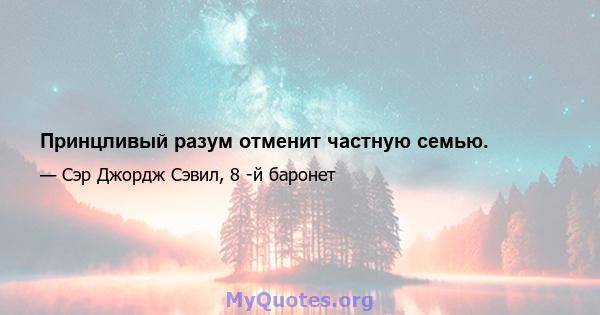 Принцливый разум отменит частную семью.