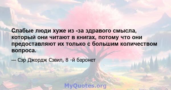 Слабые люди хуже из -за здравого смысла, который они читают в книгах, потому что они предоставляют их только с большим количеством вопроса.